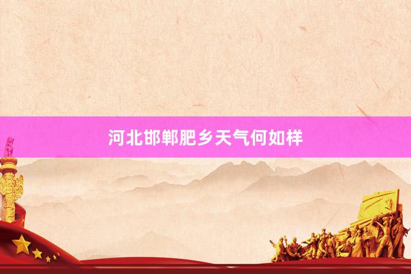河北邯郸肥乡天气何如样