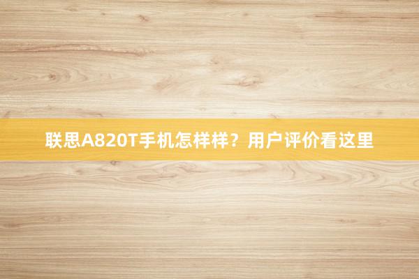 联思A820T手机怎样样？用户评价看这里