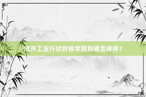 成齐工业行状时候学院到底怎样样？