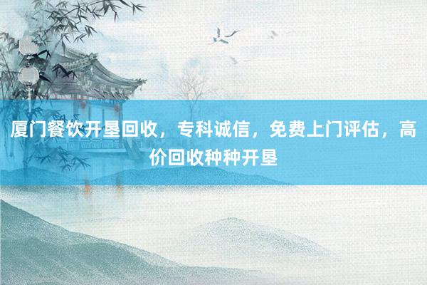 厦门餐饮开垦回收，专科诚信，免费上门评估，高价回收种种开垦