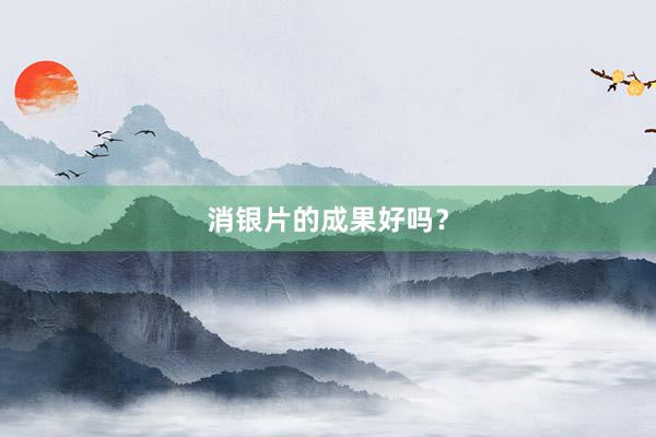 消银片的成果好吗？